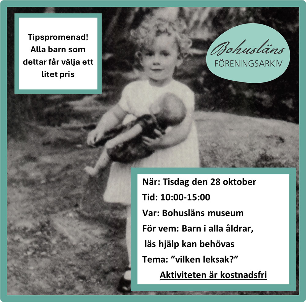 Svartvit bild på en litet flickebarn med en docka i famnen. Uppe till vänster i bild finns en ruta med texten. Tipspromenad! Alla barns som deltar får välja ett litet pris Uppe till höger i bild finns bohusläns föreningsarkivs logga. Längst ner till höger i bild finns en faktaruta med texten När: Tisdag den 28 oktober Tid: 10:00-15:00 Var: Bohusläns museum För vem: Barn i alla åldrar, läshjälp kan behövas Tema: ”vilken leksak?” Aktiviteten är kostnadsfri